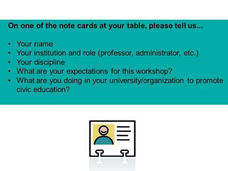 On one of the note cards at your table, please tell us... Your name Your institution and role (professor, administrator, etc.) Your discipline What are.