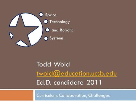 Todd Wold Ed.D. candidate 2011 Curriculum, Collaboration, Challenges Space Technology and Robotic Systems.