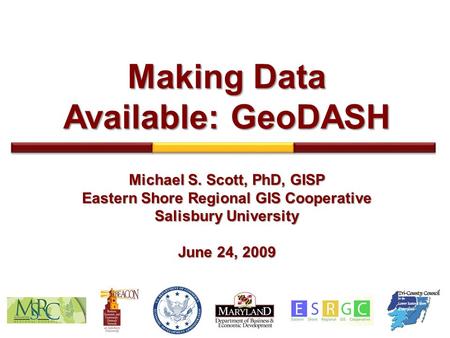 Making Data Available: GeoDASH Michael S. Scott, PhD, GISP Eastern Shore Regional GIS Cooperative Salisbury University June 24, 2009.