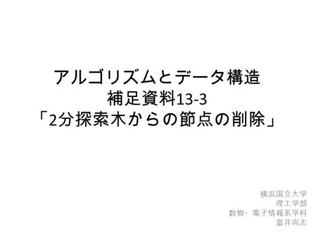 アルゴリズムとデータ構造 補足資料 13-3 「 2 分探索木からの節点の削除」 横浜国立大学 理工学部 数物・電子情報系学科 富井尚志.