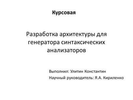 Разработка архитектуры для генератора синтаксических анализаторов Выполнил: Улитин Константин Научный руководитель: Я.А. Кириленко Курсовая.