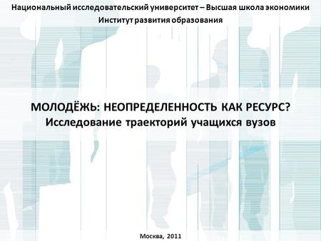 Национальный исследовательский университет – Высшая школа экономики Институт развития образования МОЛОДЁЖЬ: НЕОПРЕДЕЛЕННОСТЬ КАК РЕСУРС? Исследование траекторий.