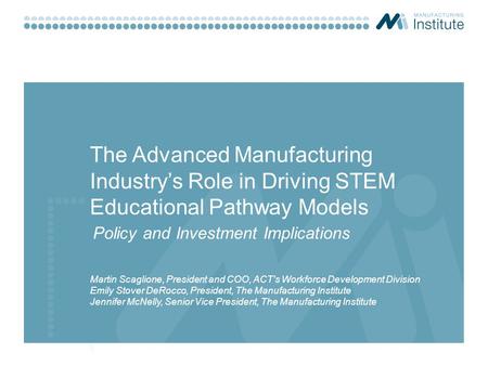 The Advanced Manufacturing Industry’s Role in Driving STEM Educational Pathway Models Martin Scaglione, President and COO, ACT's Workforce Development.