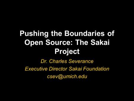 Pushing the Boundaries of Open Source: The Sakai Project Dr. Charles Severance Executive Director Sakai Foundation