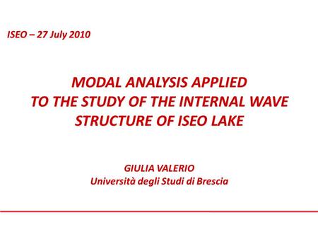 ISEO – 27 July 2010 MODAL ANALYSIS APPLIED TO THE STUDY OF THE INTERNAL WAVE STRUCTURE OF ISEO LAKE GIULIA VALERIO Università degli Studi di Brescia.