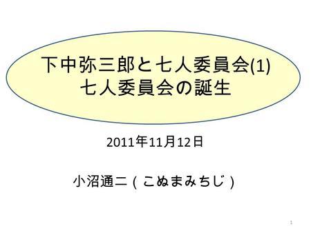 下中弥三郎と七人委員会 (1) 七人委員会の誕生 2011 年 11 月 12 日 小沼通二（こぬまみちじ） 1.