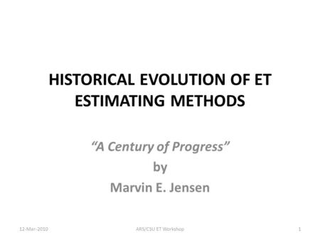 HISTORICAL EVOLUTION OF ET ESTIMATING METHODS “A Century of Progress” by Marvin E. Jensen 1ARS/CSU ET Workshop12-Mar-2010.