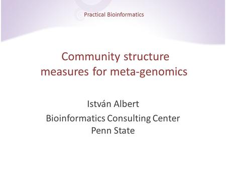 Practical Bioinformatics Community structure measures for meta-genomics István Albert Bioinformatics Consulting Center Penn State.