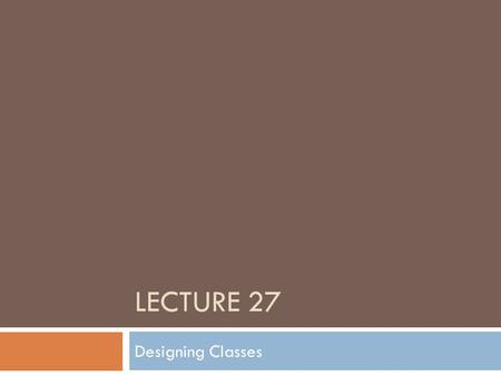 LECTURE 27 Designing Classes. The Course Class  What data members do we need to represent a class?