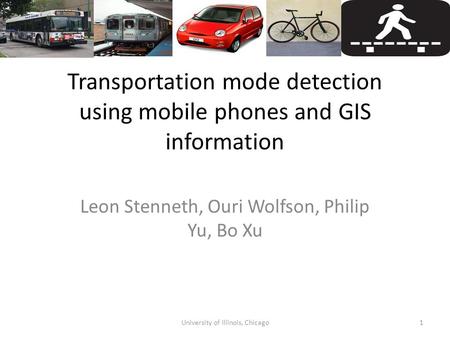 Transportation mode detection using mobile phones and GIS information Leon Stenneth, Ouri Wolfson, Philip Yu, Bo Xu 1University of Illinois, Chicago.