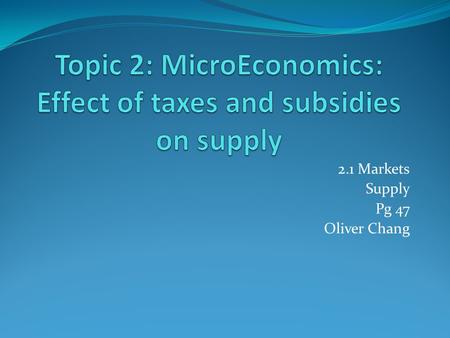 2.1 Markets Supply Pg 47 Oliver Chang. Determinant of Supply Taxes: increases production costs and reduces supply Subsidies: lowers producers’ costs and.