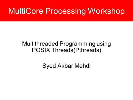 MultiCore Processing Workshop Multithreaded Programming using POSIX Threads(Pthreads) Syed Akbar Mehdi.