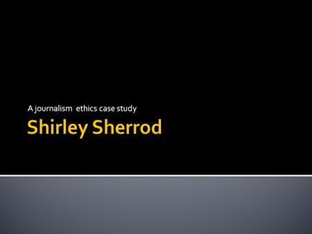 A journalism ethics case study.  In July 2010 Sherrod, Georgia director of rural development for the USDA, was forced to resign after a conservative.