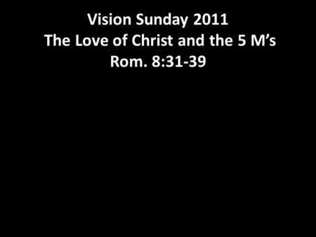 Vision Sunday 2011 The Love of Christ and the 5 M’s Rom. 8:31-39.