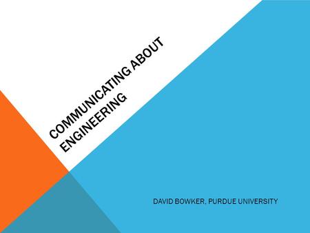 COMMUNICATING ABOUT ENGINEERING DAVID BOWKER, PURDUE UNIVERSITY.