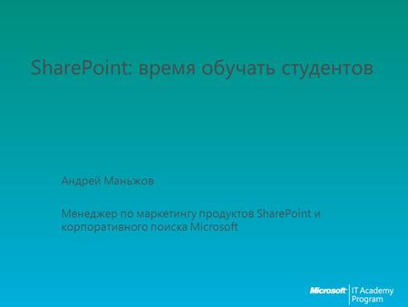 SharePoint: время обучать студентов Андрей Маньжов Менеджер по маркетингу продуктов SharePoint и корпоративного поиска Microsoft.