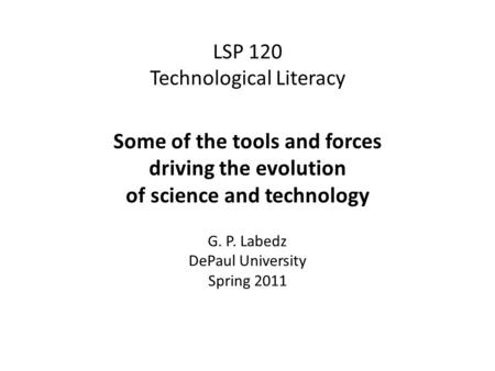 LSP 120 Technological Literacy Some of the tools and forces driving the evolution of science and technology G. P. Labedz DePaul University Spring 2011.