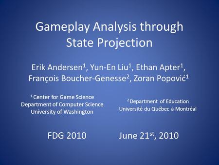 Gameplay Analysis through State Projection Erik Andersen 1, Yun-En Liu 1, Ethan Apter 1, François Boucher-Genesse 2, Zoran Popović 1 1 Center for Game.