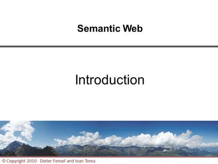 1 © Copyright 2010 Dieter Fensel and Ioan Toma Semantic Web Introduction.