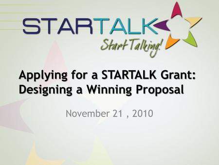 Applying for a STARTALK Grant: Designing a Winning Proposal November 21, 2010.