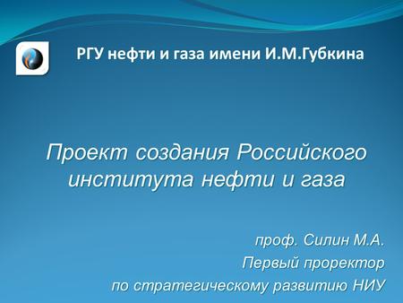 Проф. Силин М.А. Первый проректор Первый проректор по стратегическому развитию НИУ РГУ нефти и газа имени И.М.Губкина Проект создания Российского института.