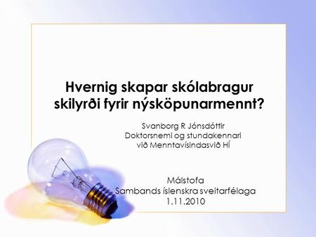 Hvernig skapar skólabragur skilyrði fyrir nýsköpunarmennt? Svanborg R Jónsdóttir Doktorsnemi og stundakennari við Menntavísindasvið HÍ Málstofa Sambands.