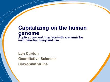 Lon Cardon Quantitative Sciences GlaxoSmithKline Capitalizing on the human genome Applications and interface with academia for medicine discovery and use.