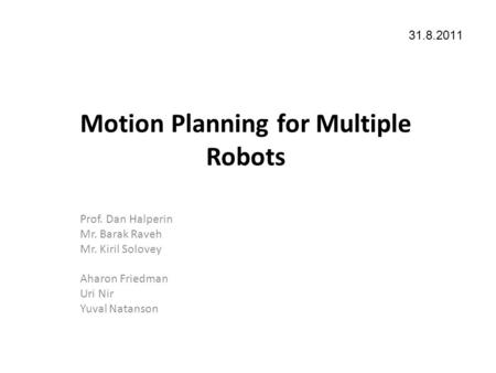 Motion Planning for Multiple Robots Prof. Dan Halperin Mr. Barak Raveh Mr. Kiril Solovey Aharon Friedman Uri Nir Yuval Natanson 31.8.2011.