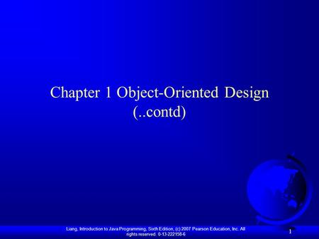 Liang, Introduction to Java Programming, Sixth Edition, (c) 2007 Pearson Education, Inc. All rights reserved. 0-13-222158-6 1 Chapter 1 Object-Oriented.