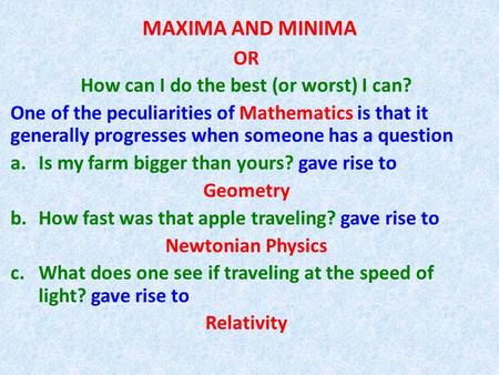 MAXIMA AND MINIMA OR How can I do the best (or worst) I can? One of the peculiarities of Mathematics is that it generally progresses when someone has a.