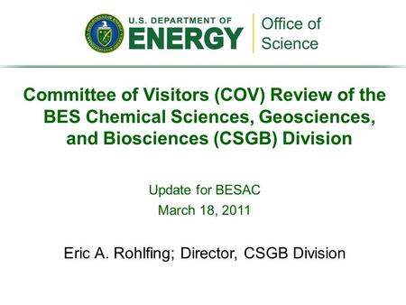 Committee of Visitors (COV) Review of the BES Chemical Sciences, Geosciences, and Biosciences (CSGB) Division Update for BESAC March 18, 2011 Eric A. Rohlfing;