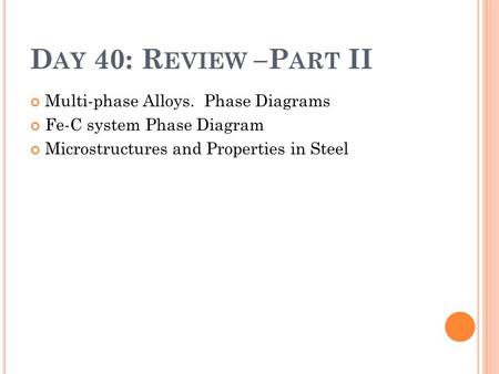 D AY 40: R EVIEW –P ART II Multi-phase Alloys. Phase Diagrams Fe-C system Phase Diagram Microstructures and Properties in Steel.