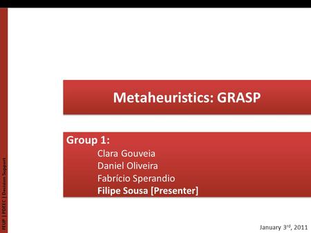 FEUP | PDEEC | Decision Support January 3 rd, 2011 Metaheuristics: GRASP Group 1: Clara Gouveia Daniel Oliveira Fabrício Sperandio Filipe Sousa [Presenter]