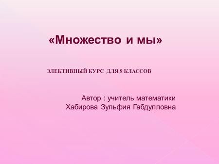 «Множество и мы» ЭЛЕКТИВНЫЙ КУРС ДЛЯ 9 КЛАССОВ Автор : учитель математики Хабирова Зульфия Габдулловна.