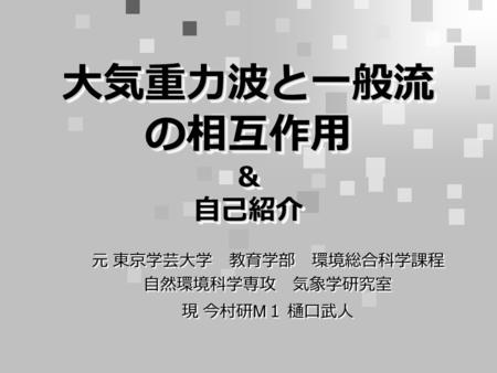 大気重力波と一般流 の相互作用 ＆ 自己紹介 元 東京学芸大学 教育学部 環境総合科学課程 自然環境科学専攻 気象学研究室 現 今村研 M １ 樋口武人 元 東京学芸大学 教育学部 環境総合科学課程 自然環境科学専攻 気象学研究室 現 今村研 M １ 樋口武人.