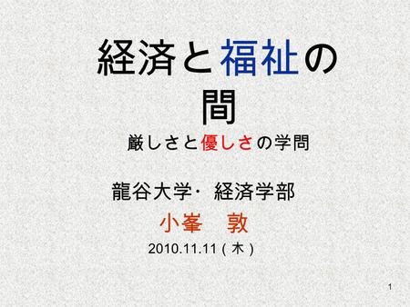 1 経済と福祉の 間 厳しさと優しさの学問 龍谷大学・経済学部 小峯 敦 2010.11.11 （木）