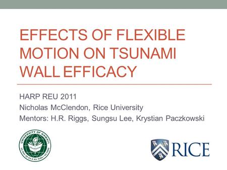 EFFECTS OF FLEXIBLE MOTION ON TSUNAMI WALL EFFICACY HARP REU 2011 Nicholas McClendon, Rice University Mentors: H.R. Riggs, Sungsu Lee, Krystian Paczkowski.