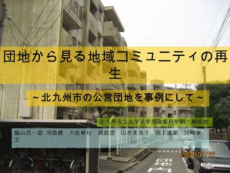 団地から見る地域コミュニティの再生 ～北九州市の公営団地を事例にして～ 北九州市立大学法学部政策科学科 楢原ゼミ