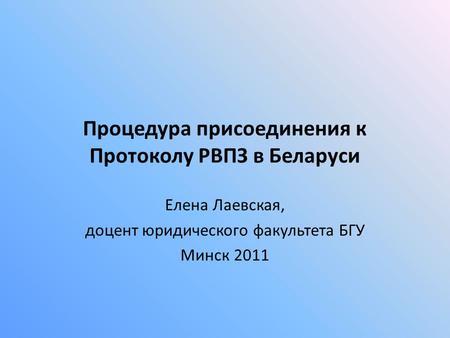 Процедура присоединения к Протоколу РВПЗ в Беларуси Елена Лаевская, доцент юридического факультета БГУ Минск 2011.