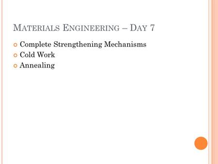 M ATERIALS E NGINEERING – D AY 7 Complete Strengthening Mechanisms Cold Work Annealing.