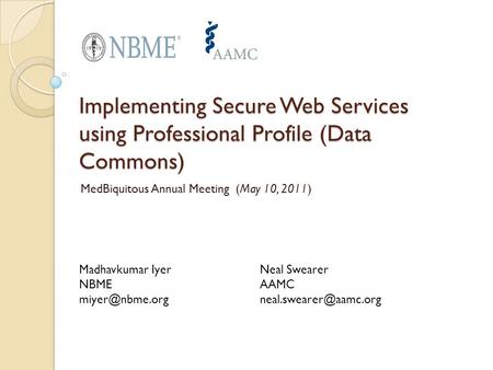 Implementing Secure Web Services using Professional Profile (Data Commons) MedBiquitous Annual Meeting (May 10, 2011) Madhavkumar Iyer NBME