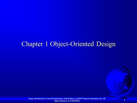 Liang, Introduction to Java Programming, Sixth Edition, (c) 2007 Pearson Education, Inc. All rights reserved. 0-13-222158-6 1 Chapter 1 Object-Oriented.