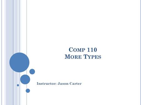 C OMP 110 M ORE T YPES Instructor: Jason Carter. 2 P RIMITIVE T YPES int, double, boolean, long, short, float, byte char.