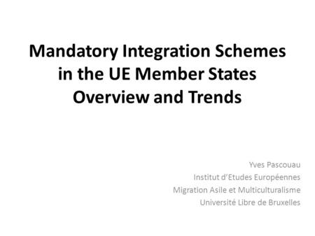 Mandatory Integration Schemes in the UE Member States Overview and Trends Yves Pascouau Institut d’Etudes Européennes Migration Asile et Multiculturalisme.