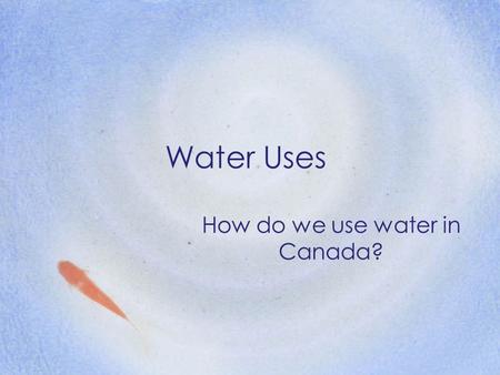 Water Uses How do we use water in Canada?. List as many uses for water as you can think of ….. Essential for all living things Important component of.