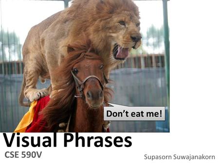 Visual Phrases CSE 590V Supasorn Suwajanakorn Don’t eat me!