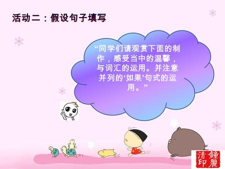 “ 同学们请观赏下面的制 作，感受当中的温馨， 与词汇的运用。并注意 并列的 ‘ 如果 ’ 句式的运 用。 ”