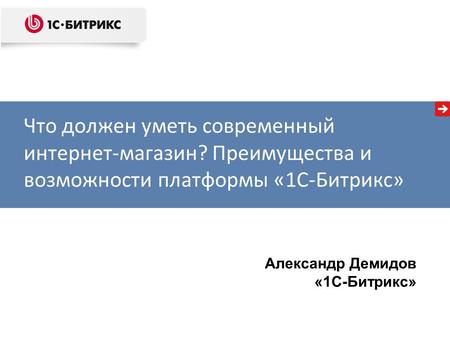 Александр Демидов «1С-Битрикс» Что должен уметь современный интернет-магазин? Преимущества и возможности платформы «1С-Битрикс»