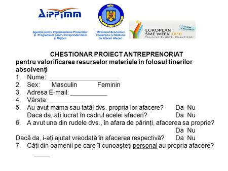 CHESTIONAR PROIECT ANTREPRENORIAT pentru valorificarea resurselor materiale în folosul tinerilor absolvenţi 1.Nume: 2.Sex: Masculin Feminin 3.Adresa E-mail: