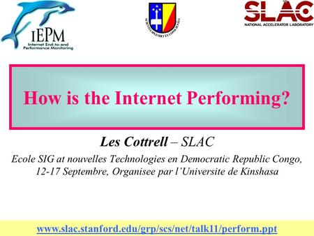 1 How is the Internet Performing? Les Cottrell – SLAC Ecole SIG at nouvelles Technologies en Democratic Republic Congo, 12-17 Septembre, Organisee par.